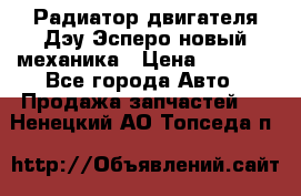 Радиатор двигателя Дэу Эсперо новый механика › Цена ­ 2 300 - Все города Авто » Продажа запчастей   . Ненецкий АО,Топседа п.